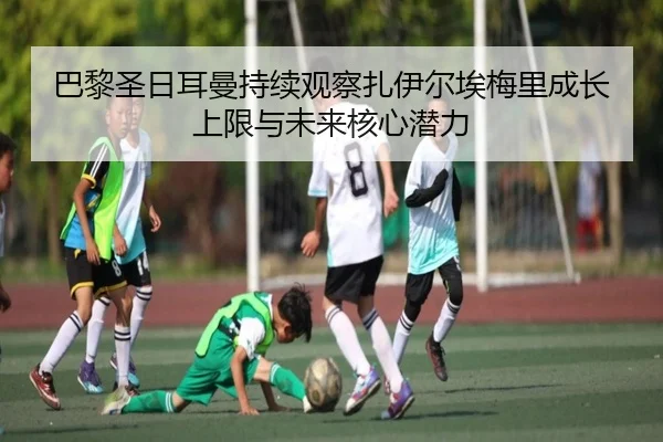 巴黎圣日耳曼持续观察扎伊尔埃梅里成长上限与未来核心潜力
